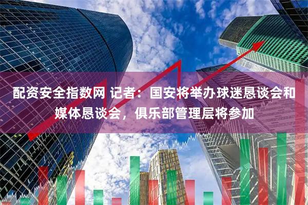 配资安全指数网 记者：国安将举办球迷恳谈会和媒体恳谈会，俱乐部管理层将参加