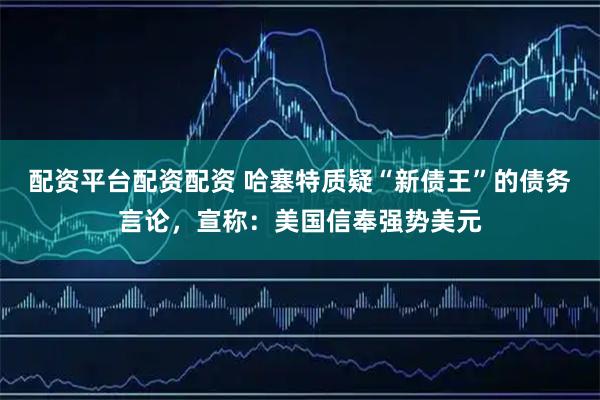 配资平台配资配资 哈塞特质疑“新债王”的债务言论，宣称：美国信奉强势美元