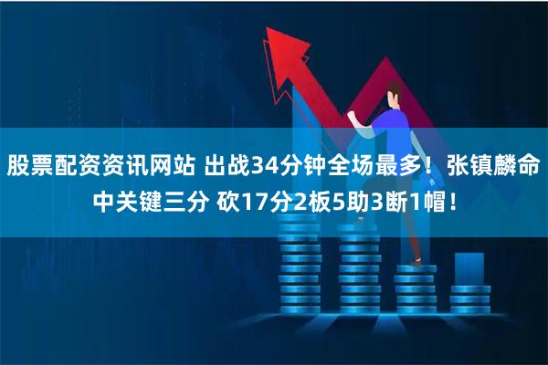 股票配资资讯网站 出战34分钟全场最多！张镇麟命中关键三分 砍17分2板5助3断1帽！