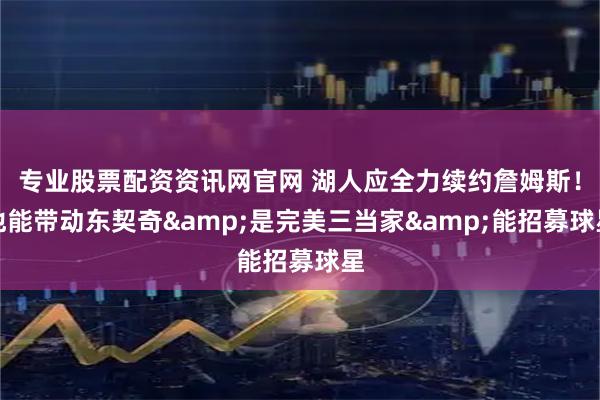 专业股票配资资讯网官网 湖人应全力续约詹姆斯！他能带动东契奇&是完美三当家&能招募球星
