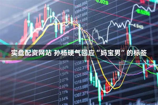 实盘配资网站 孙杨硬气回应“妈宝男”的标签