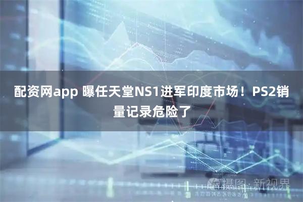 配资网app 曝任天堂NS1进军印度市场！PS2销量记录危险了