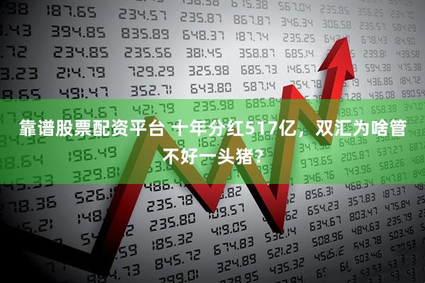 靠谱股票配资平台 十年分红517亿，双汇为啥管不好一头猪？