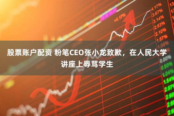 股票账户配资 粉笔CEO张小龙致歉，在人民大学讲座上辱骂学生
