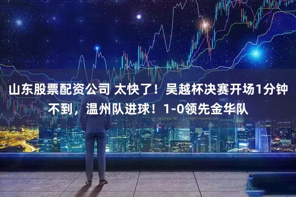 山东股票配资公司 太快了！吴越杯决赛开场1分钟不到，温州队进球！1-0领先金华队
