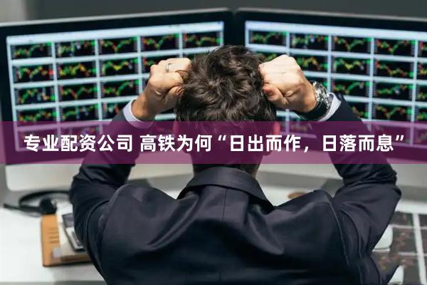 专业配资公司 高铁为何“日出而作，日落而息”
