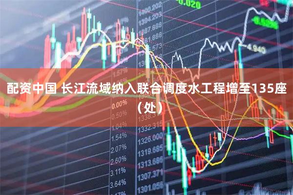 配资中国 长江流域纳入联合调度水工程增至135座（处）